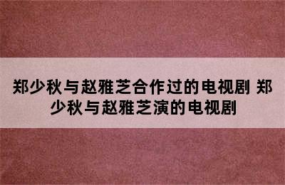 郑少秋与赵雅芝合作过的电视剧 郑少秋与赵雅芝演的电视剧